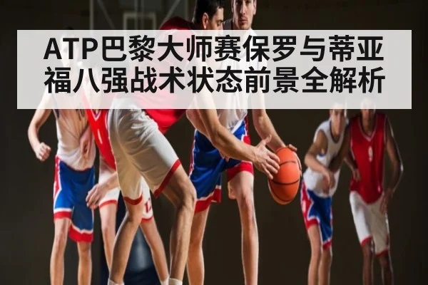 ATP巴黎大师赛保罗与蒂亚福八强战术状态前景全解析