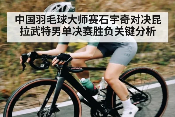 中国羽毛球大师赛石宇奇对决昆拉武特男单决赛胜负关键分析